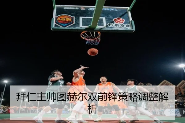 拜仁主帅图赫尔双前锋策略调整解析