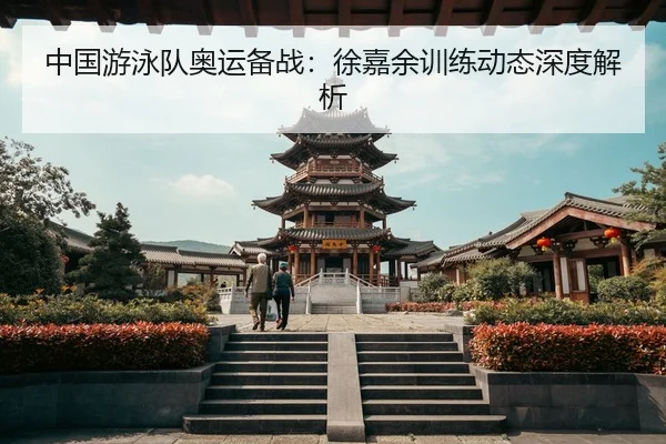 中国游泳队奥运备战：徐嘉余训练动态深度解析